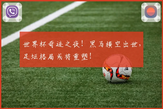 世界杯奇迹之夜！黑马横空出世，足坛格局或将重塑！