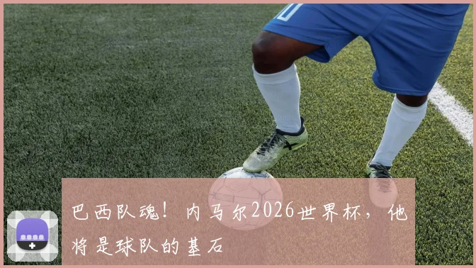 巴西队魂！内马尔2026世界杯，他将是球队的基石