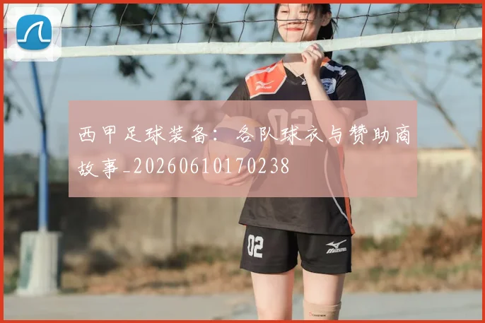 西甲足球装备：各队球衣与赞助商故事_20260610170238