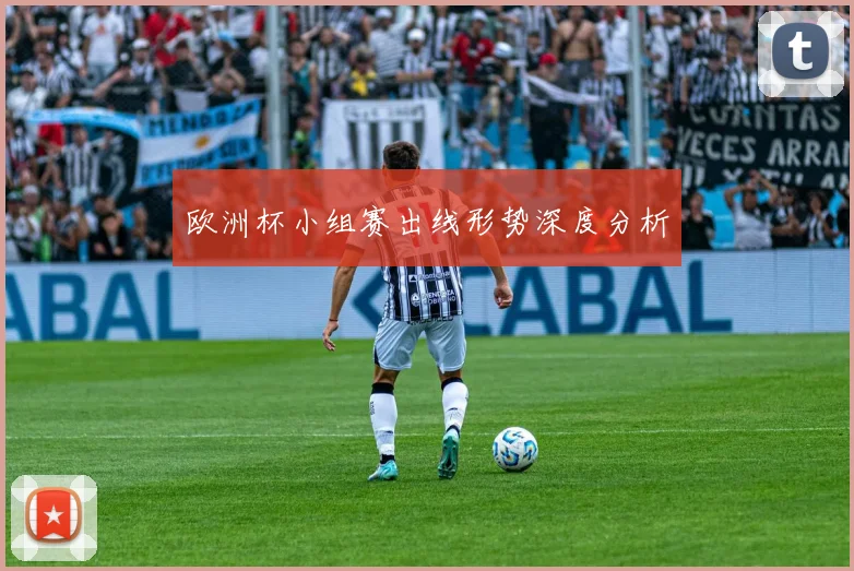 欧洲杯小组赛出线形势深度分析