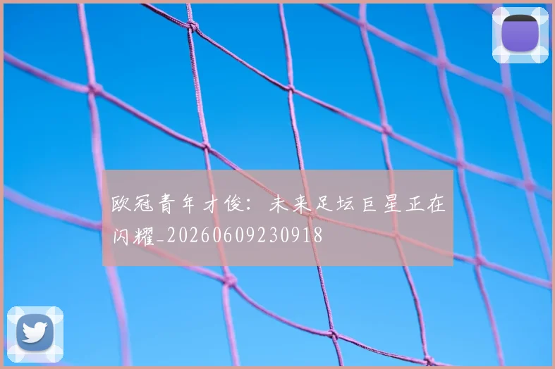 欧冠青年才俊：未来足坛巨星正在闪耀_20260609230918