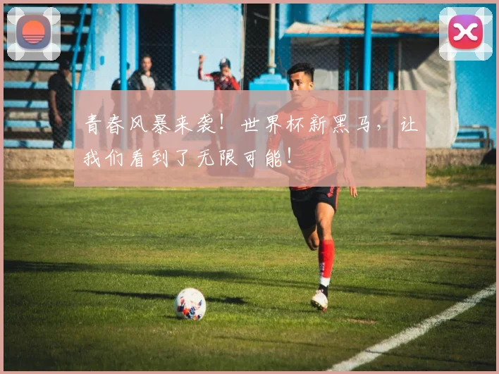 青春风暴来袭！世界杯新黑马，让我们看到了无限可能！