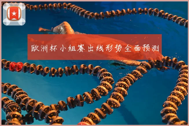 欧洲杯小组赛出线形势全面预测