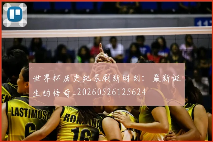 世界杯历史纪录刷新时刻:最新诞生的传奇_20260526125624