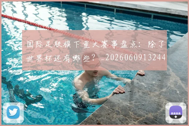 国际足联旗下重大赛事盘点：除了世界杯还有哪些？_20260609132440
