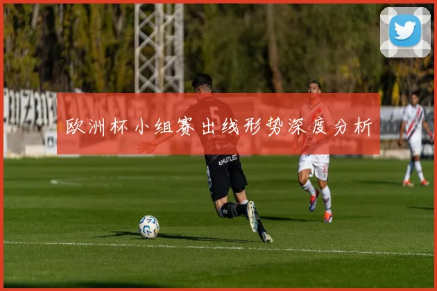 欧洲杯小组赛出线形势深度分析
