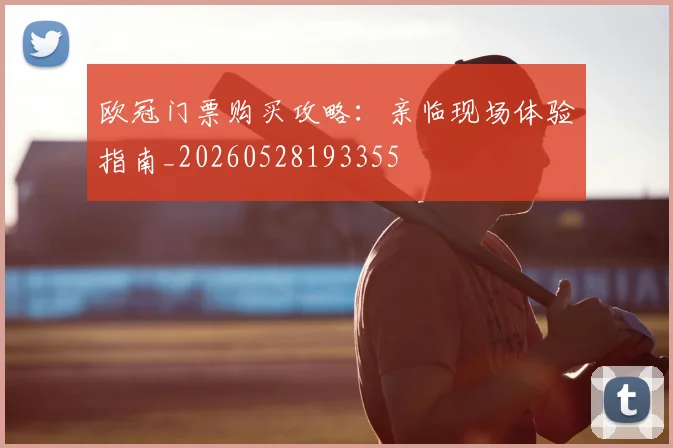 欧冠门票购买攻略：亲临现场体验指南_20260528193355