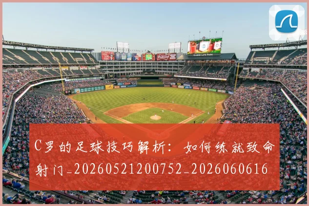 C罗的足球技巧解析：如何练就致命射门_20260521200752_20260606165442
