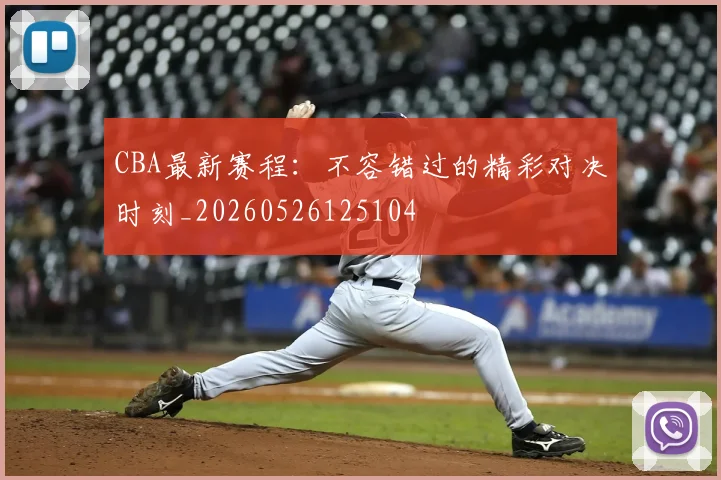 CBA最新赛程：不容错过的精彩对决时刻_20260526125104