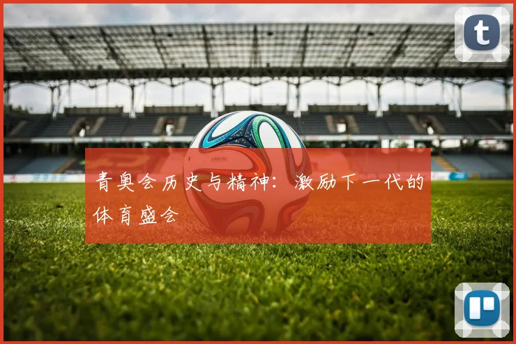 青奥会历史与精神：激励下一代的体育盛会