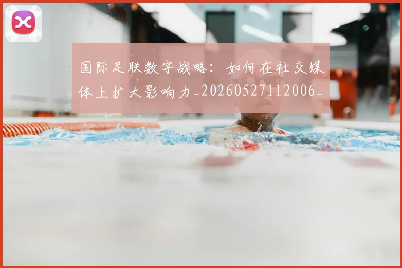 国际足联数字战略：如何在社交媒体上扩大影响力_20260527112006_20260609132438