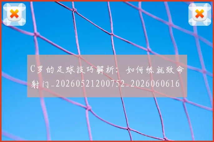C罗的足球技巧解析：如何练就致命射门_20260521200752_20260606165442
