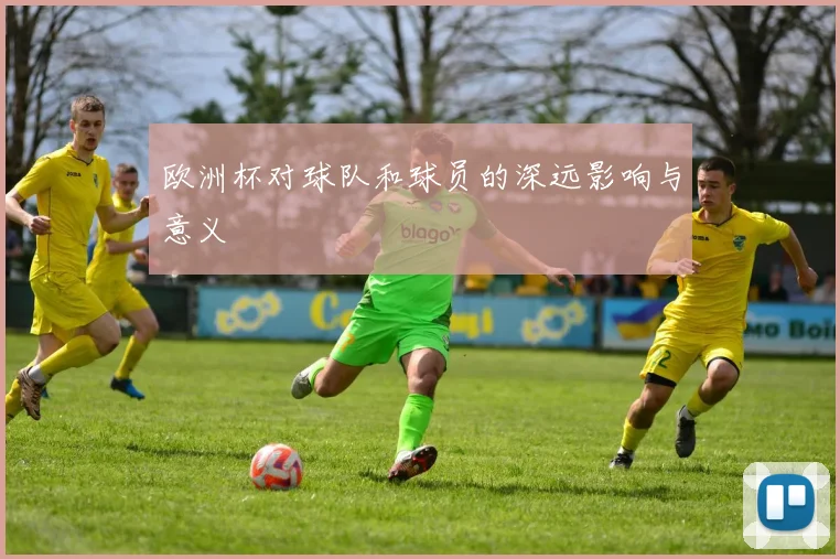 欧洲杯对球队和球员的深远影响与意义