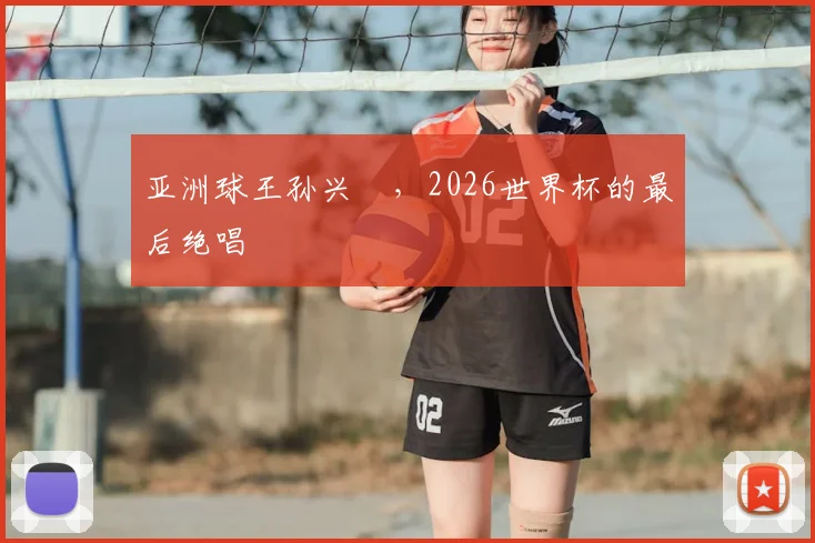 亚洲球王孙兴慜，2026世界杯的最后绝唱