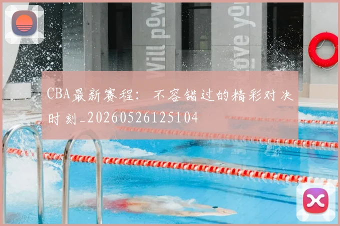 CBA最新赛程：不容错过的精彩对决时刻_20260526125104