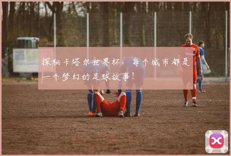 探秘卡塔尔世界杯,每个城市都是一个梦幻的足球故事!